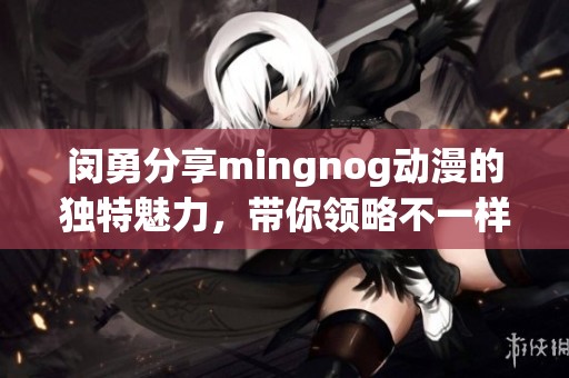 闵勇分享mingnog动漫的独特魅力，带你领略不一样的动画世界