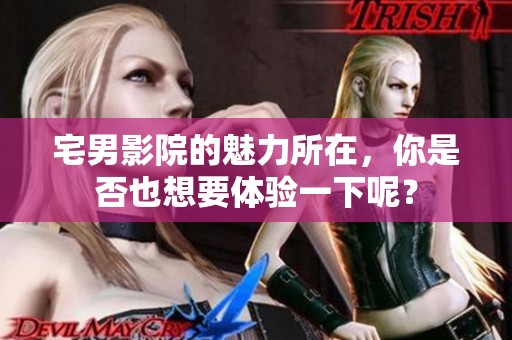 宅男影院的魅力所在，你是否也想要体验一下呢？