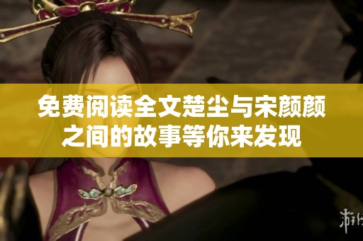 免费阅读全文楚尘与宋颜颜之间的故事等你来发现