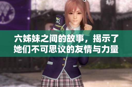 六姊妹之间的故事，揭示了她们不可思议的友情与力量