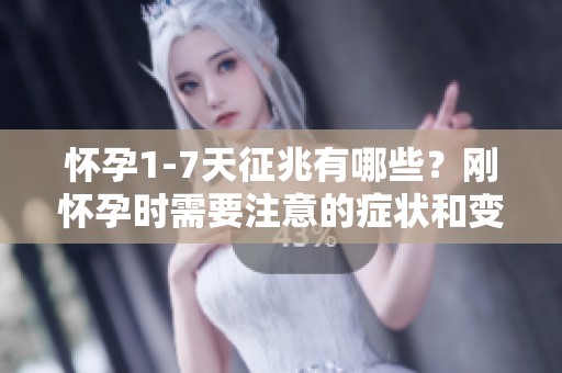 怀孕1-7天征兆有哪些？刚怀孕时需要注意的症状和变化。