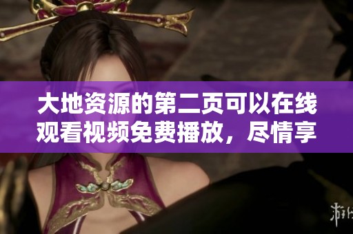 大地资源的第二页可以在线观看视频免费播放，尽情享受精彩内容吧
