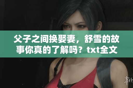 父子之间换娶妻，舒雪的故事你真的了解吗？txt全文阅读免费带你走进情感迷局