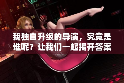 我独自升级的导演，究竟是谁呢？让我们一起揭开答案吧！