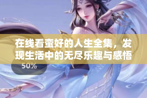 在线看蛮好的人生全集，发现生活中的无尽乐趣与感悟