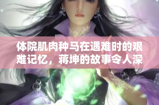 体院肌肉种马在遇难时的艰难记忆，蒋坤的故事令人深思