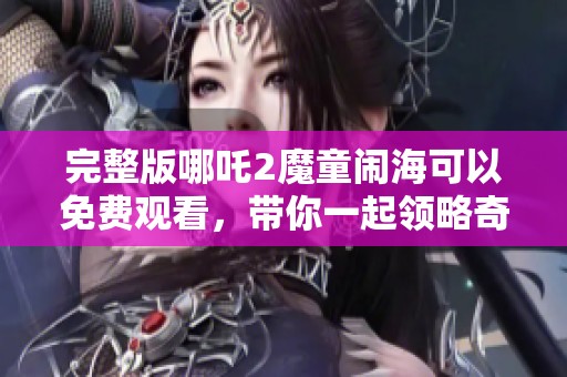 完整版哪吒2魔童闹海可以免费观看，带你一起领略奇幻旅程