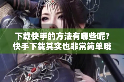 下载快手的方法有哪些呢？快手下载其实也非常简单哦