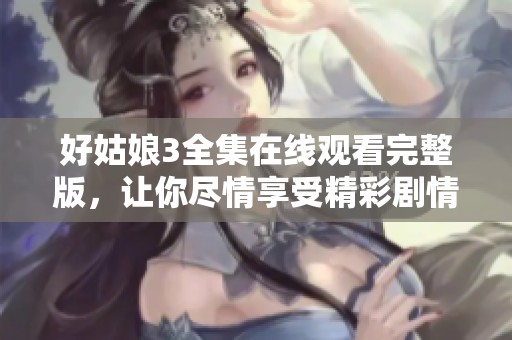 好姑娘3全集在线观看完整版，让你尽情享受精彩剧情不容错过