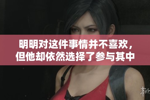 明明对这件事情并不喜欢，但他却依然选择了参与其中的原因是什么呢