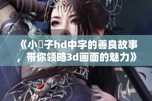 《小峓子hd中字的善良故事，带你领略**画面的魅力》