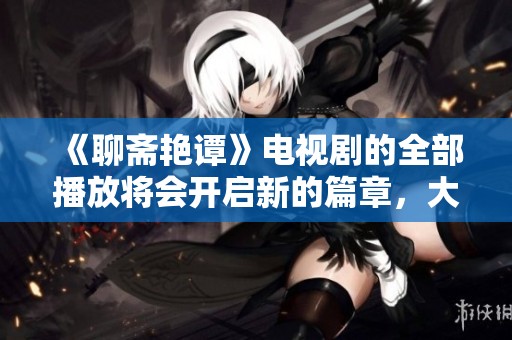《聊斋艳谭》电视剧的全部播放将会开启新的篇章，大家期待已久的精彩内容终于来了！