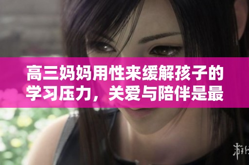 高三妈妈用性来缓解孩子的学习压力，关爱与陪伴是最好的支持