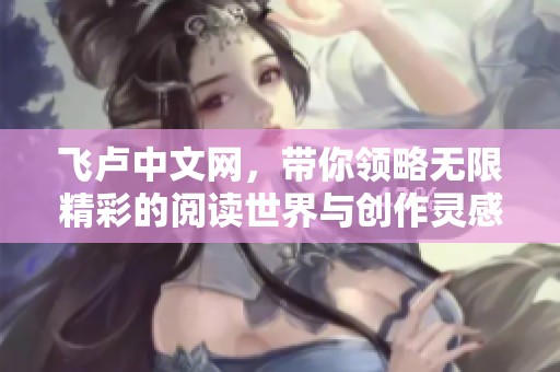 飞卢中文网，带你领略无限精彩的阅读世界与创作灵感