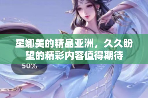 星娜美的精品亚洲，**盼望的精彩内容值得期待