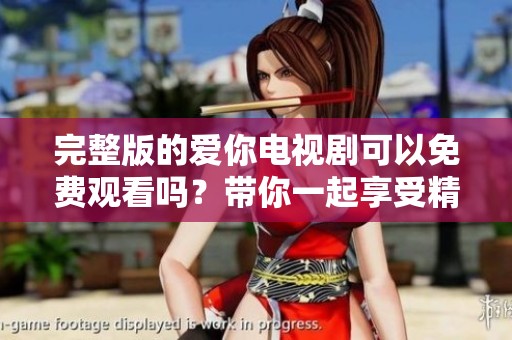 完整版的爱你电视剧可以免费观看吗？带你一起享受精彩剧情！