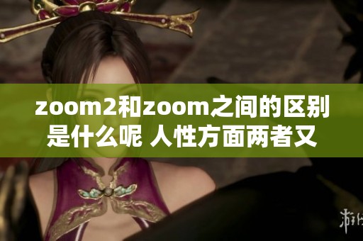 zoom2和zoom之间的区别是什么呢 人性方面两者又有何不同之处
