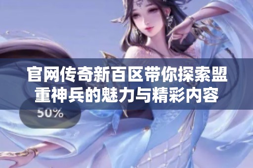 官网传奇新百区带你探索盟重神兵的魅力与精彩内容