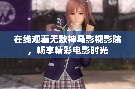 在线观看无敌神马影视影院，畅享精彩电影时光