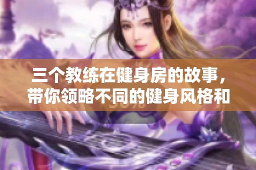 三个教练在健身房的故事，带你领略不同的健身风格和体验
