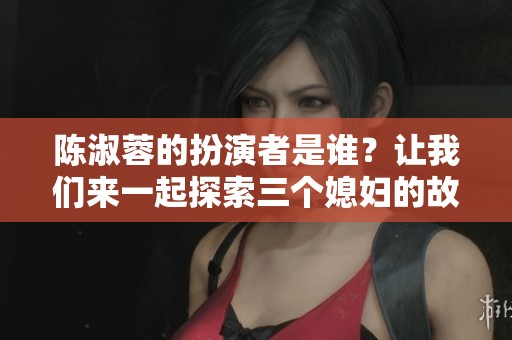 陈淑蓉的扮演者是谁？让我们来一起探索三个媳妇的故事。