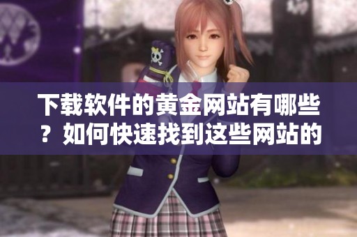 下载软件的黄金网站有哪些？如何快速找到这些网站的方法分享