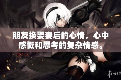 朋友换娶妻后的心情，心中感慨和思考的复杂情感。