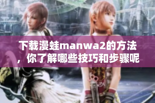 下载漫蛙manwa2的方法，你了解哪些技巧和步骤呢