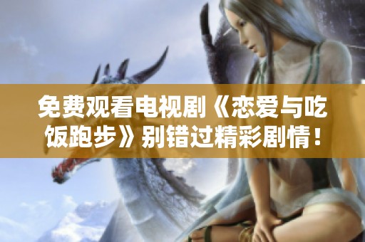 免费观看电视剧《恋爱与吃饭跑步》别错过精彩剧情！