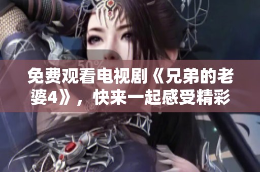 免费观看电视剧《兄弟的老婆4》，快来一起感受精彩剧情吧！