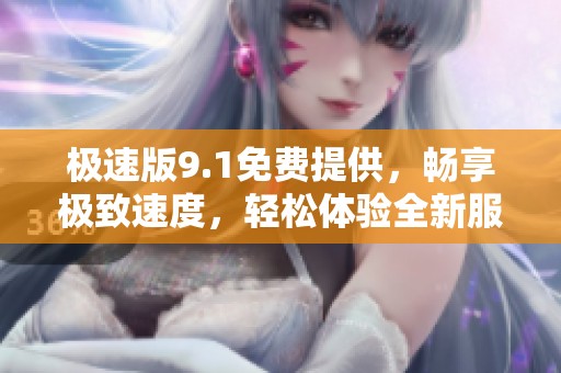 极速版9.1免费提供，畅享极致速度，轻松体验全新服务