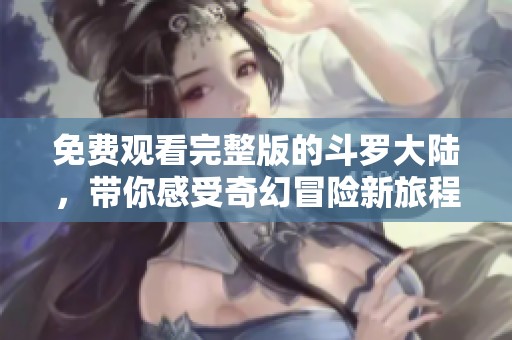 免费观看完整版的斗罗大陆，带你感受奇幻冒险新旅程