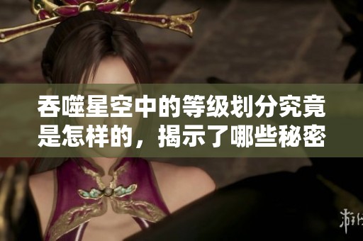 吞噬星空中的等级划分究竟是怎样的，揭示了哪些秘密呢