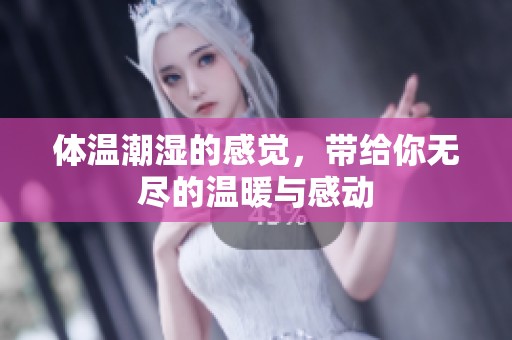 体温潮湿的感觉，带给你无尽的温暖与感动