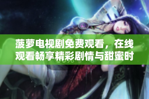 菠萝电视剧免费观看，在线观看畅享精彩剧情与甜蜜时刻
