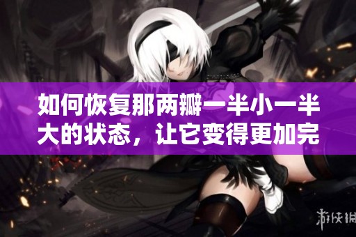 如何恢复那两瓣一半小一半大的状态，让它变得更加完美