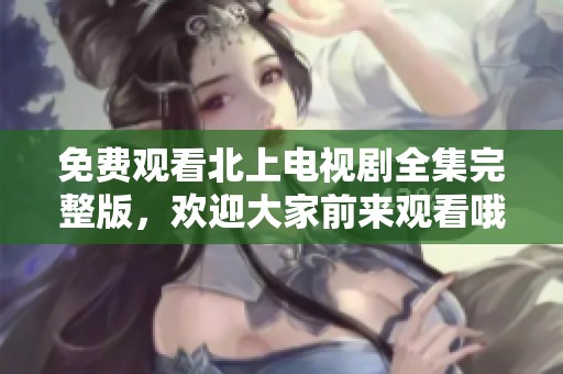 免费观看北上电视剧全集完整版，欢迎大家前来观看哦！