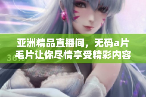 亚洲精品直播间，******让你尽情享受精彩内容
