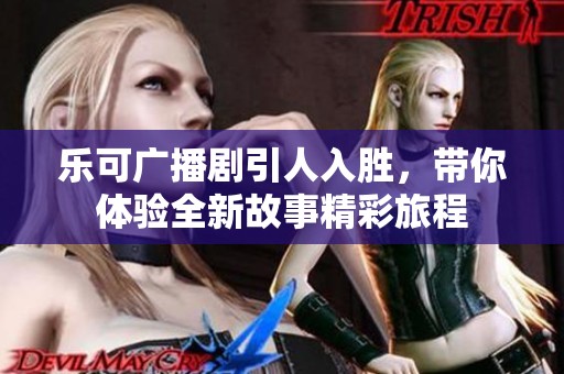乐可广播剧引人入胜，带你体验全新故事精彩旅程