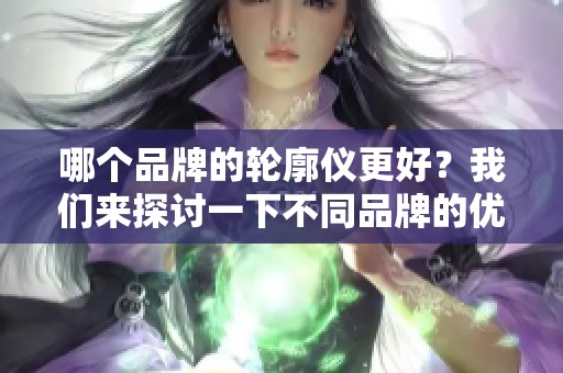 哪个品牌的轮廓仪更好？我们来探讨一下不同品牌的优劣。