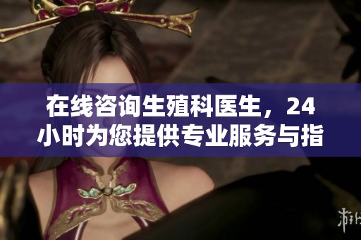 在线咨询生殖科医生，24小时为您提供专业服务与指导