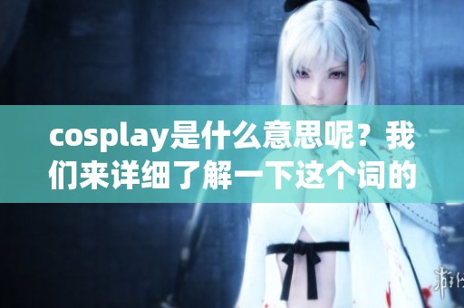 cosplay是什么意思呢？我们来详细了解一下这个词的含义与起源。