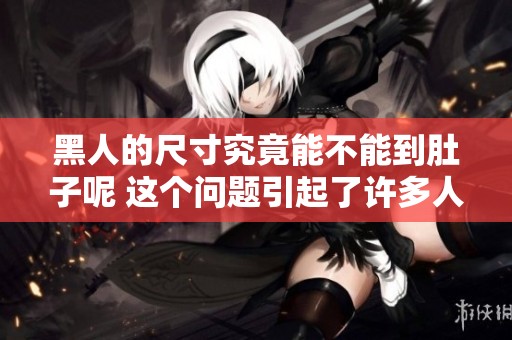黑人的尺寸究竟能不能到肚子呢 这个问题引起了许多人的关注