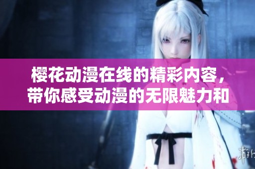 樱花动漫在线的精彩内容，带你感受动漫的无限魅力和乐趣