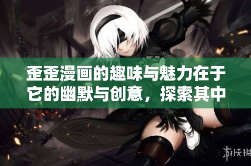 歪歪漫画的趣味与魅力在于它的幽默与创意，探索其中的精彩内容吧