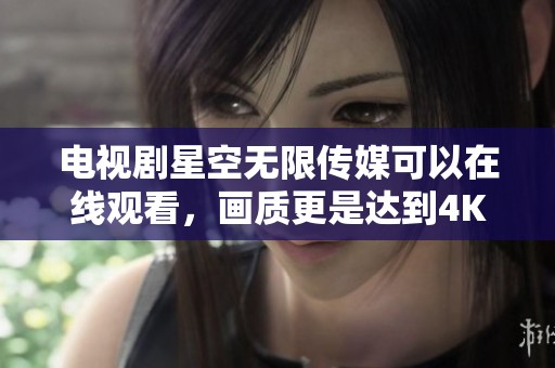 电视剧星空无限传媒可以在线观看，画质更是达到4K效果，尽享视觉盛宴