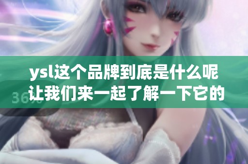 ysl这个品牌到底是什么呢 让我们来一起了解一下它的魅力与历史