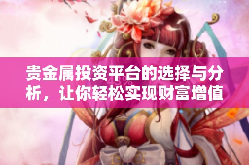 贵金属投资平台的选择与分析，让你轻松实现财富增值的目标