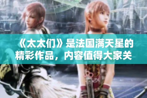 《太太们》是法国满天星的精彩作品，内容值得大家关注与欣赏