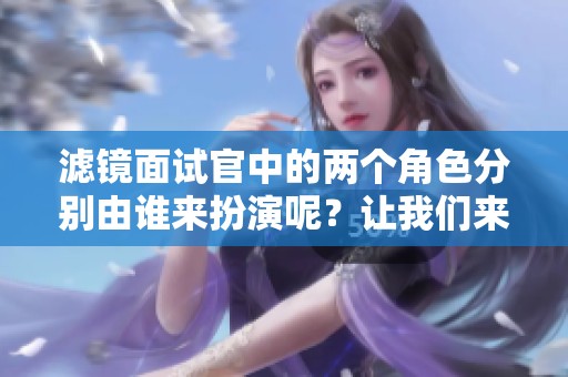 滤镜面试官中的两个角色分别由谁来扮演呢？让我们来揭晓答案！